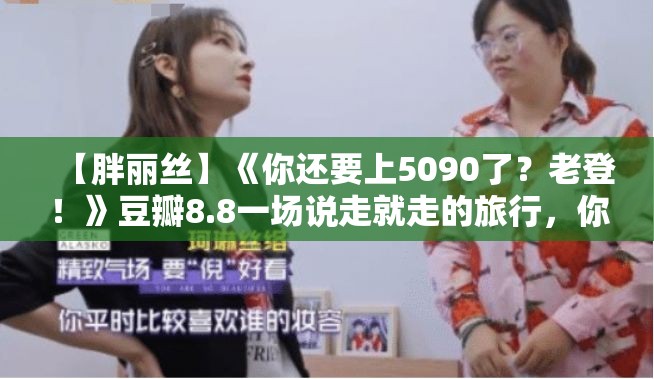 【胖丽丝】 《你还要上5090了？老登！》 豆瓣：8.8