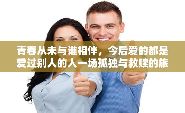 青春从未与谁相伴，今后爱的都是爱过别人的人一场孤独与救赎的旅行