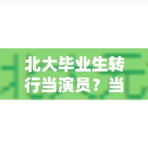 北大毕业生转行当演员？当事人回应人生不设限，追梦不躺平！