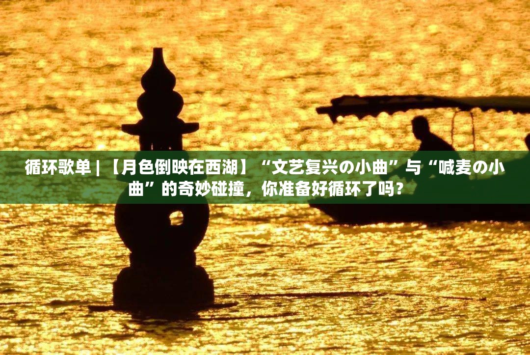 循环歌单 | 【月色倒映在西湖】“文艺复兴の小曲”与“喊麦の小曲”的奇妙碰撞，你准备好循环了吗？