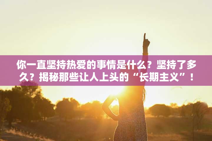 你一直坚持热爱的事情是什么？坚持了多久？揭秘那些让人上头的“长期主义”！