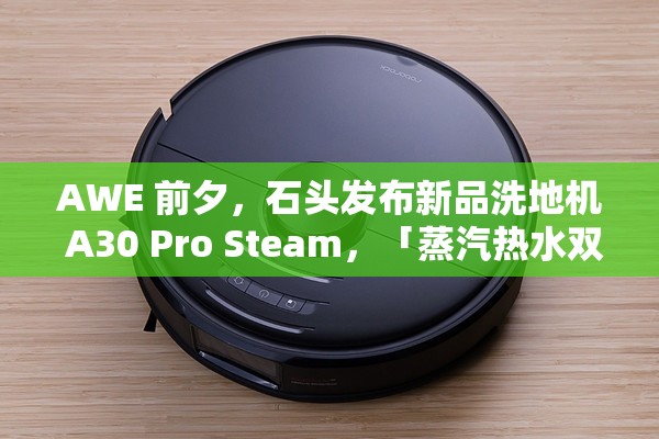 石头发布新品洗地机 A30 Pro Steam