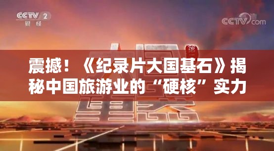 震撼！《纪录片大国基石》揭秘中国旅游业的“硬核”实力，你绝对想不到！