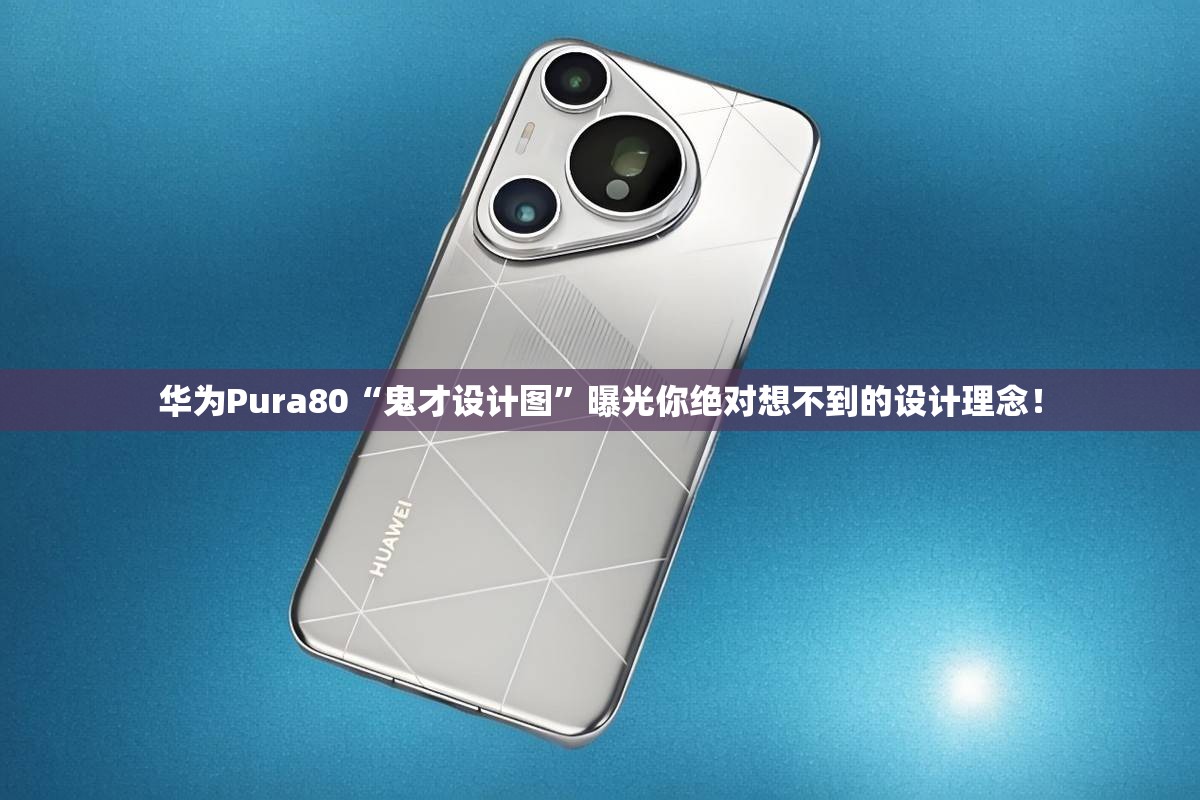 华为Pura80“鬼才设计图”曝光你绝对想不到的设计理念！