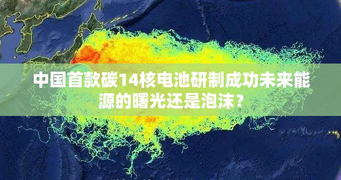 中国首款碳14核电池研制成功未来能源的曙光还是泡沫？