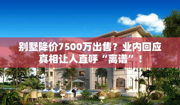 别墅降价7500万出售？业内回应真相让人直呼“离谱”！