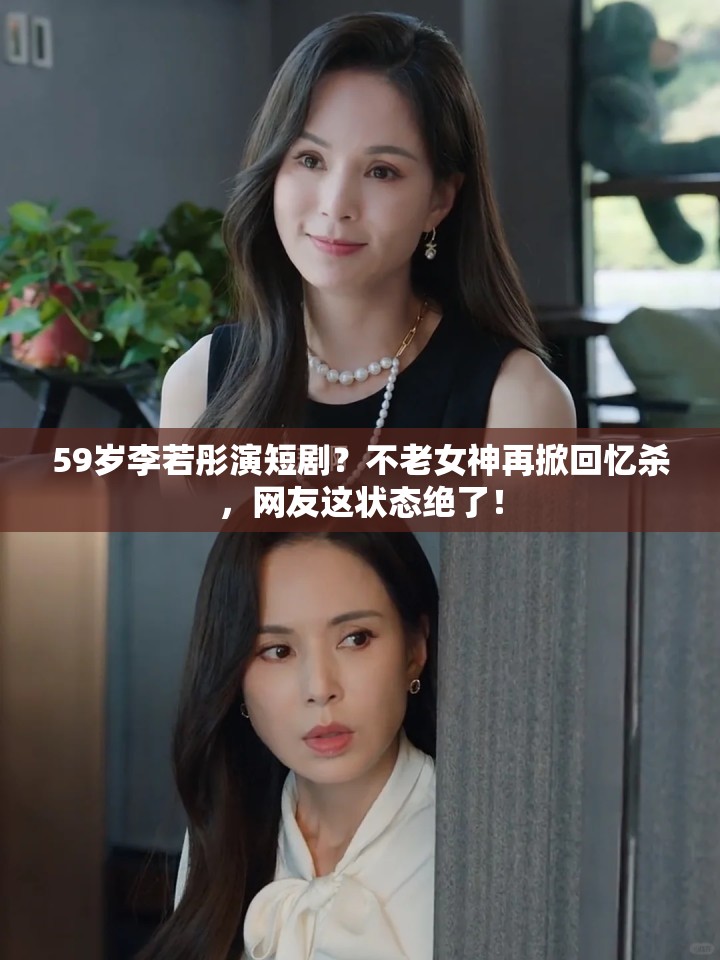 59岁李若彤演短剧？不老女神再掀回忆杀，网友这状态绝了！