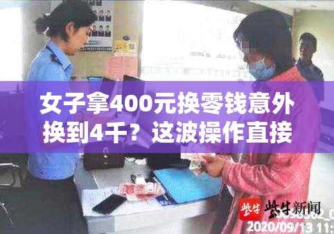 女子拿400元换零钱意外换到4千？这波操作直接“躺赢”！