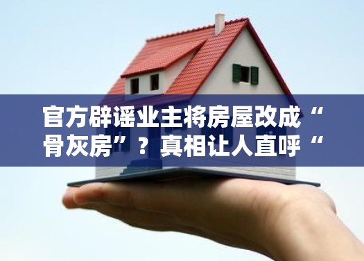 官方辟谣业主将房屋改成“骨灰房”？真相让人直呼“离谱他妈给离谱开门”！