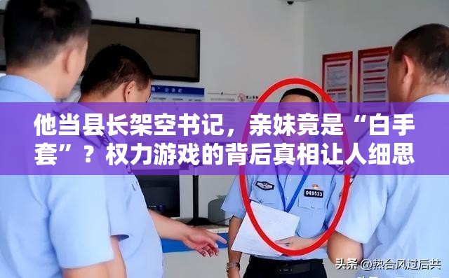 他当县长架空书记，亲妹竟是“白手套”？权力游戏的背后真相让人细思极恐！