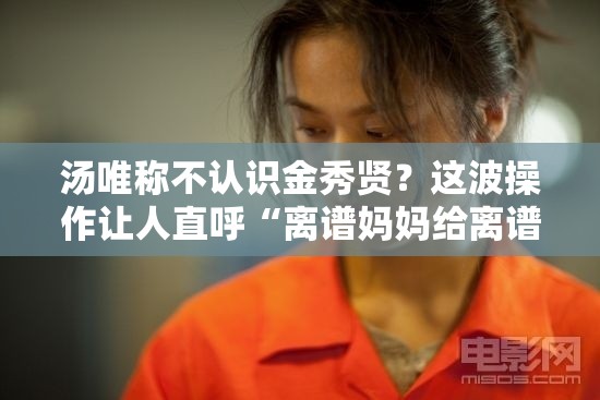 汤唯称不认识金秀贤？这波操作让人直呼“离谱妈妈给离谱开门”！