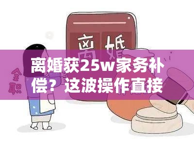 离婚获25w家务补偿？这波操作直接“赢麻了”！