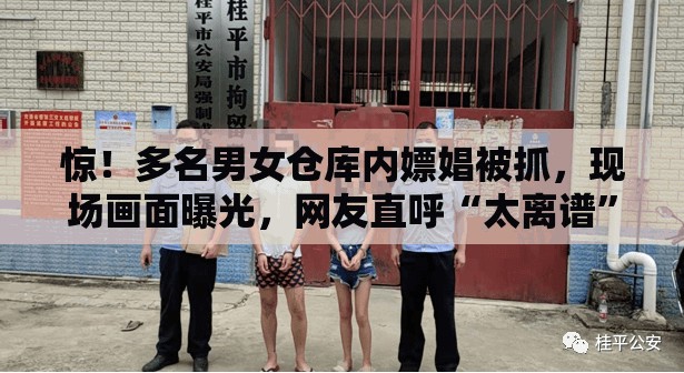 惊！多名男女仓库内嫖娼被抓，现场画面曝光，网友直呼“太离谱”！