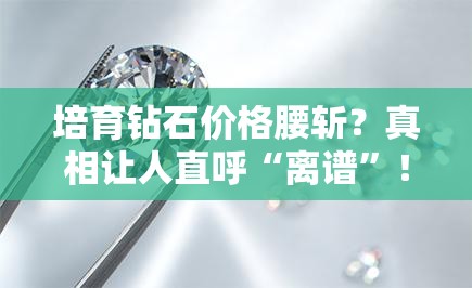 培育钻石价格腰斩？真相让人直呼“离谱”！💎