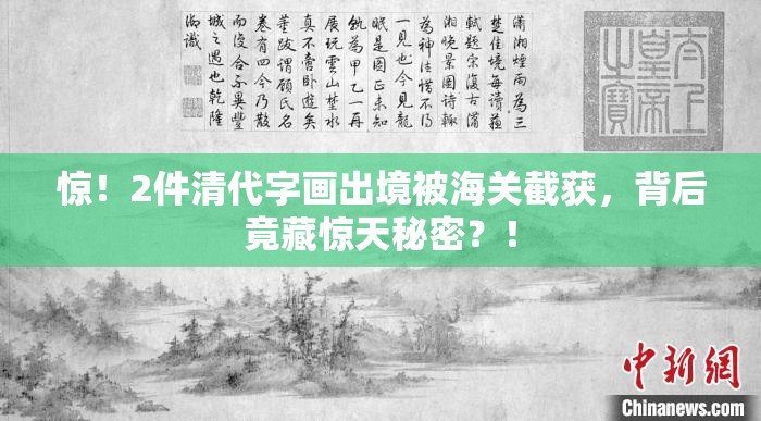 惊！2件清代字画出境被海关截获，背后竟藏惊天秘密？！