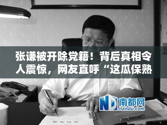 张谦被开除党籍！背后真相令人震惊，网友直呼“这瓜保熟吗？”