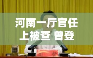 河南一厅官任上被查 曾登上央视从“光鲜”到“落马”，背后真相令人唏嘘！